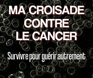 Ma croisade contre le cancer: Survivre pour guérir autrement